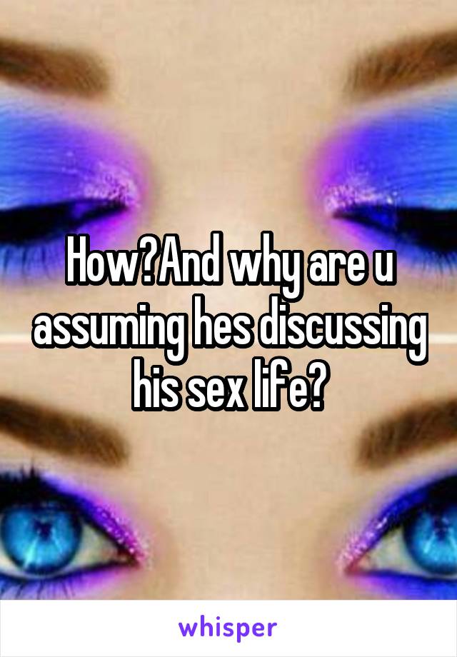 How?And why are u assuming hes discussing his sex life?