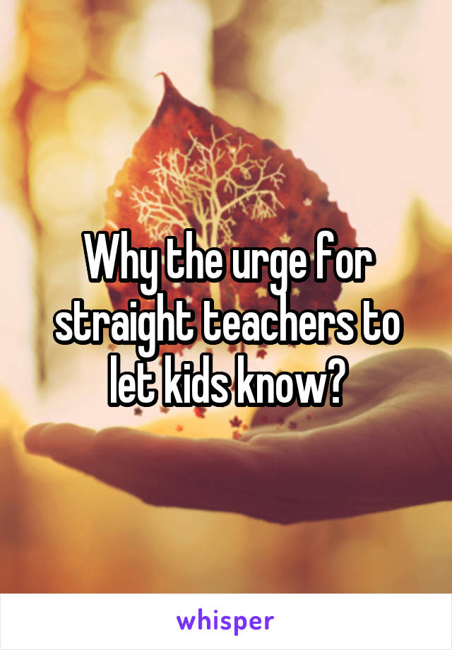 Why the urge for straight teachers to let kids know?