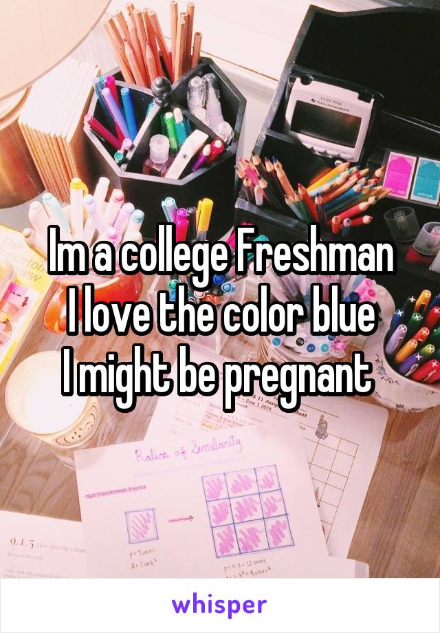 Im a college Freshman
I love the color blue
I might be pregnant 