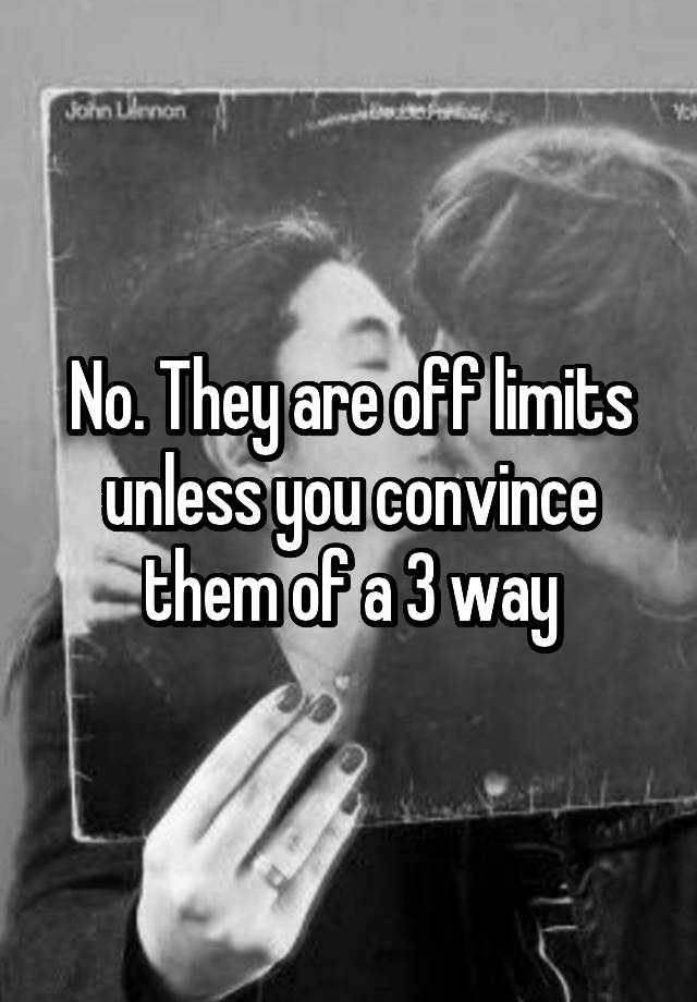 no-they-are-off-limits-unless-you-convince-them-of-a-3-way