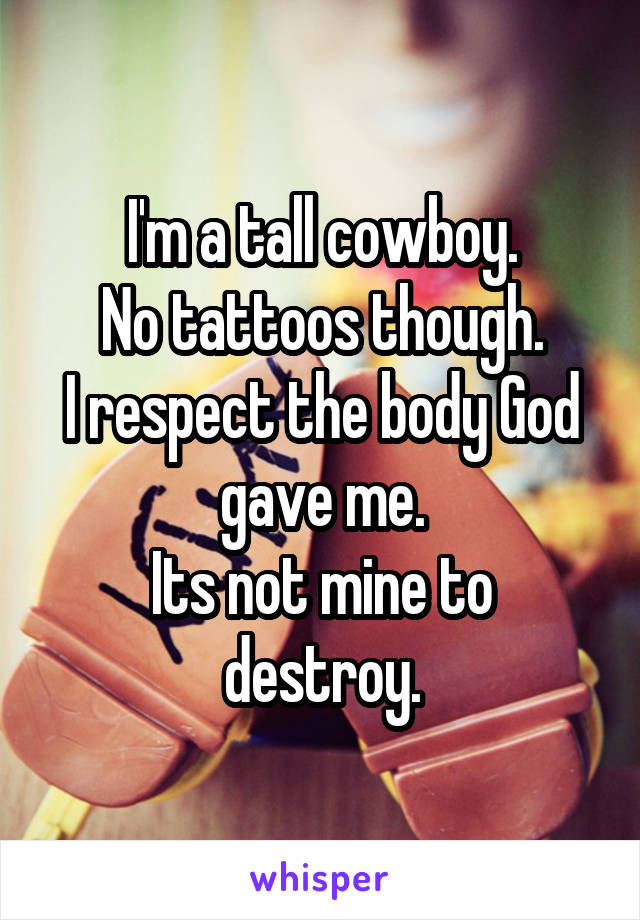 I'm a tall cowboy.
No tattoos though.
I respect the body God gave me.
Its not mine to destroy.