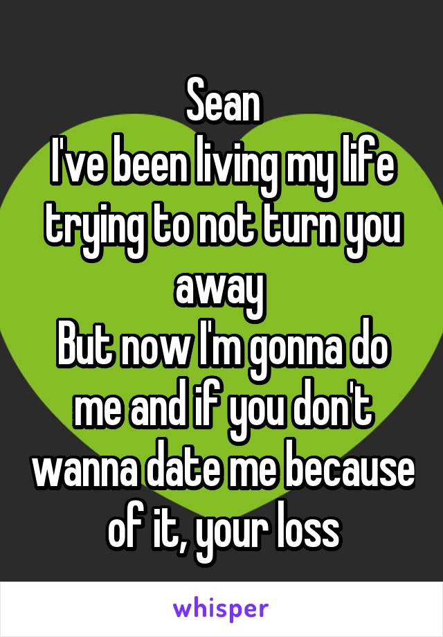 Sean
I've been living my life trying to not turn you away 
But now I'm gonna do me and if you don't wanna date me because of it, your loss
