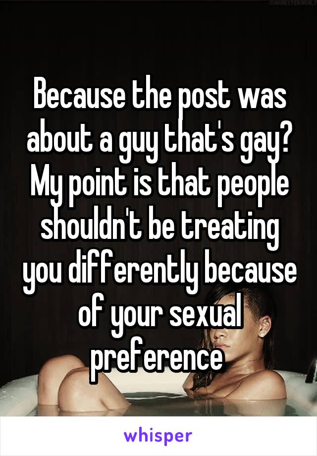 Because the post was about a guy that's gay?
My point is that people shouldn't be treating you differently because of your sexual preference 