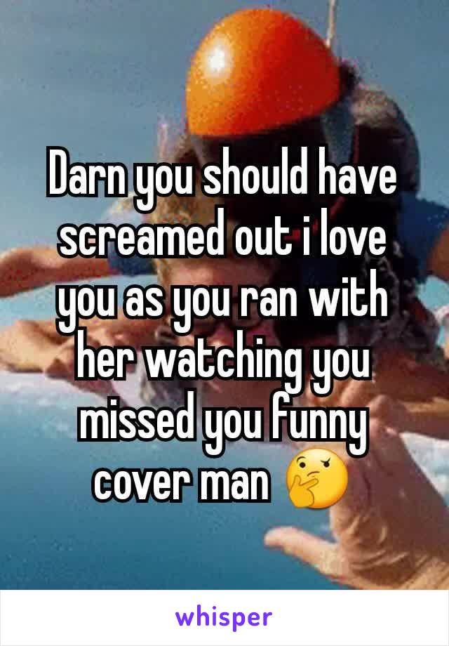 Darn you should have screamed out i love you as you ran with her watching you missed you funny cover man 🤔