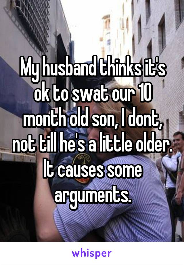 My husband thinks it's ok to swat our 10 month old son, I dont, not till he's a little older. It causes some arguments.