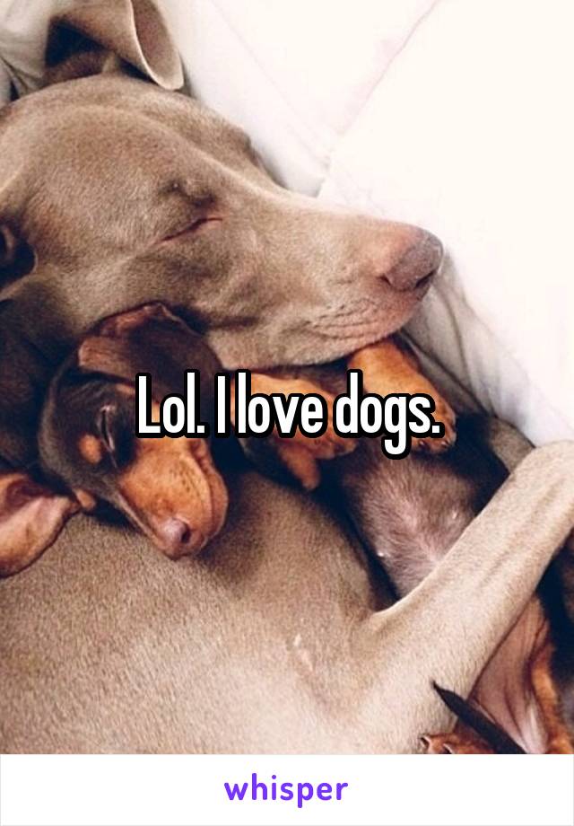 Lol. I love dogs.