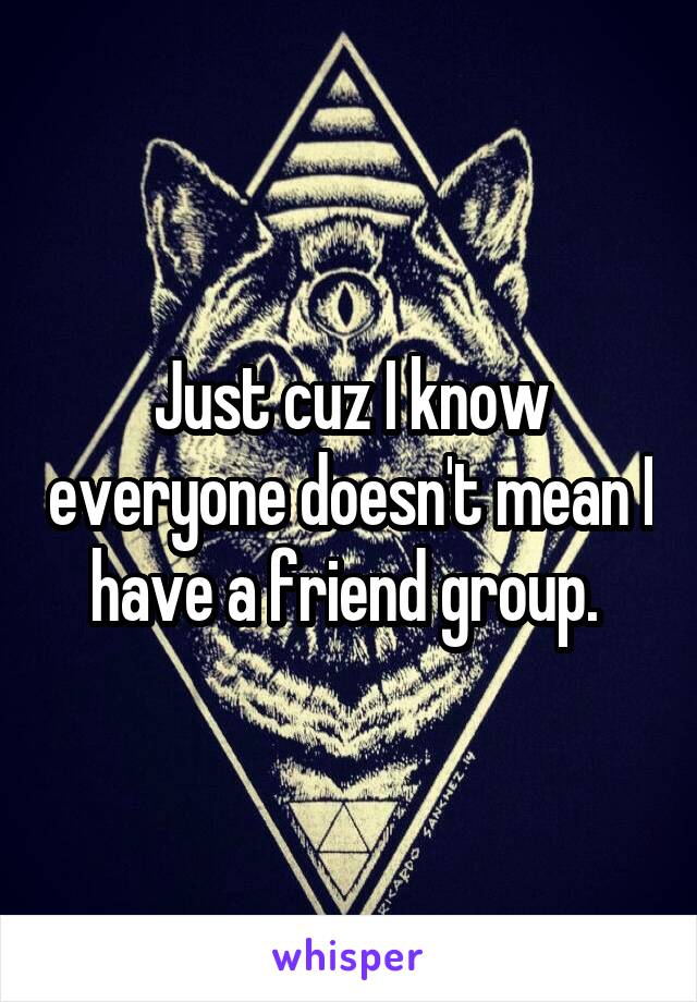 Just cuz I know everyone doesn't mean I have a friend group. 