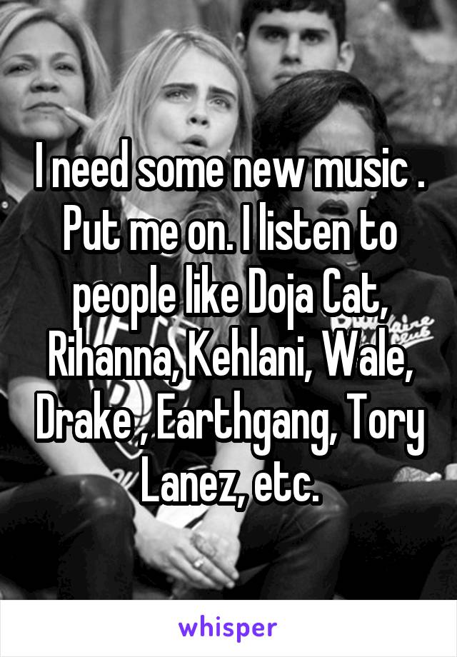 I need some new music . Put me on. I listen to people like Doja Cat, Rihanna, Kehlani, Wale, Drake , Earthgang, Tory Lanez, etc.