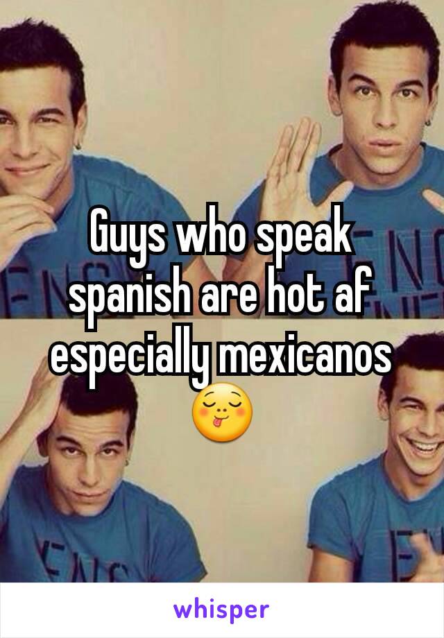 Guys who speak spanish are hot af especially mexicanos 😋