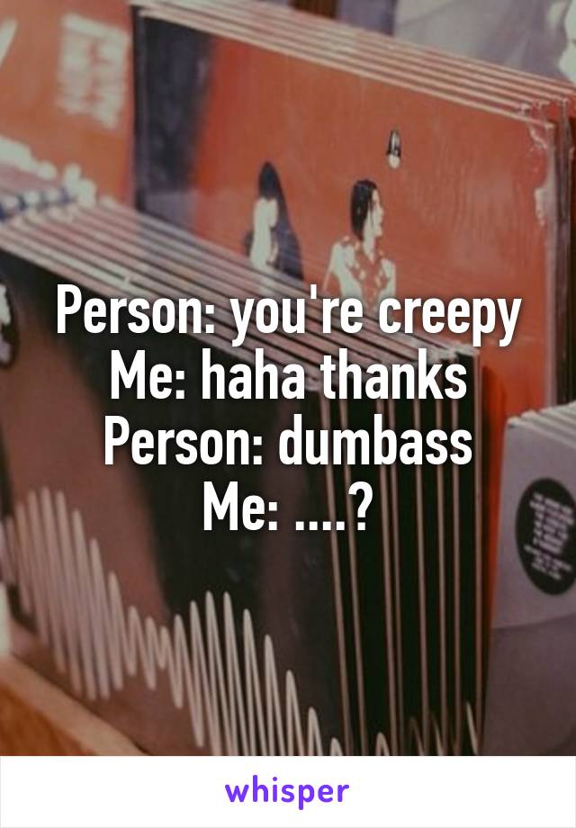 Person: you're creepy
Me: haha thanks
Person: dumbass
Me: ....?