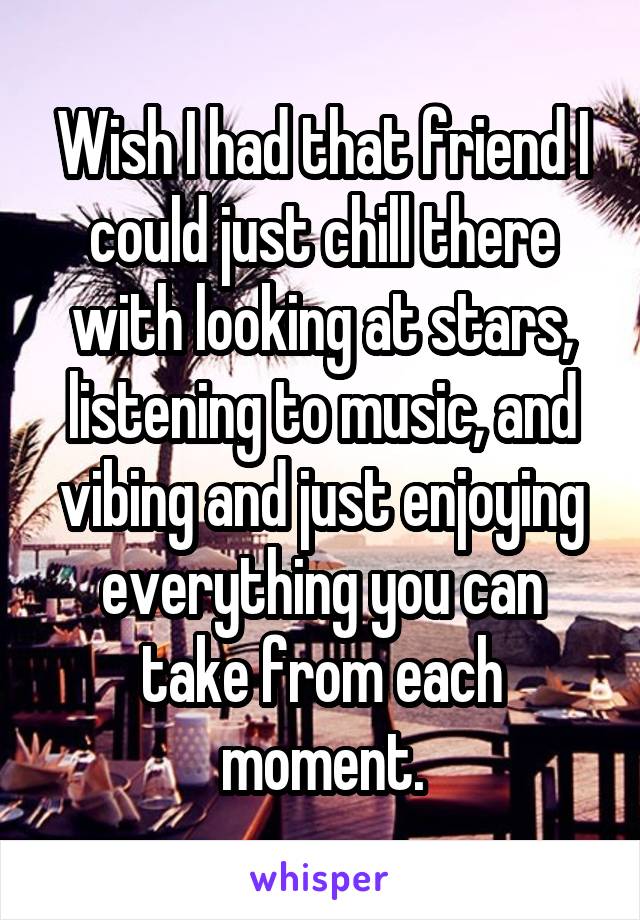 Wish I had that friend I could just chill there with looking at stars, listening to music, and vibing and just enjoying everything you can take from each moment.