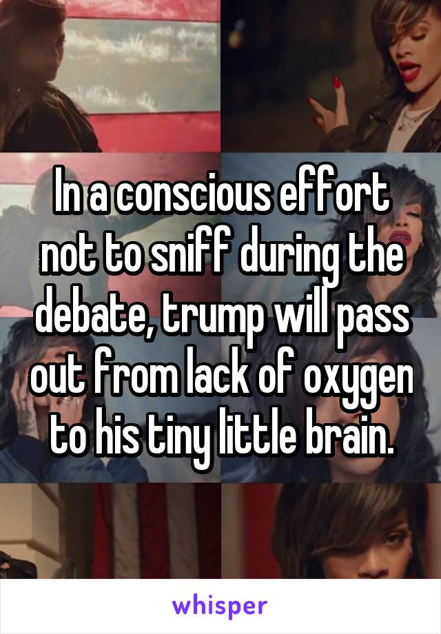 In a conscious effort not to sniff during the debate, trump will pass out from lack of oxygen to his tiny little brain.