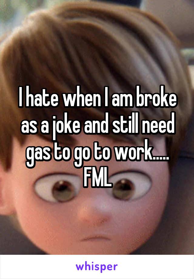 I hate when I am broke as a joke and still need gas to go to work..... FML
