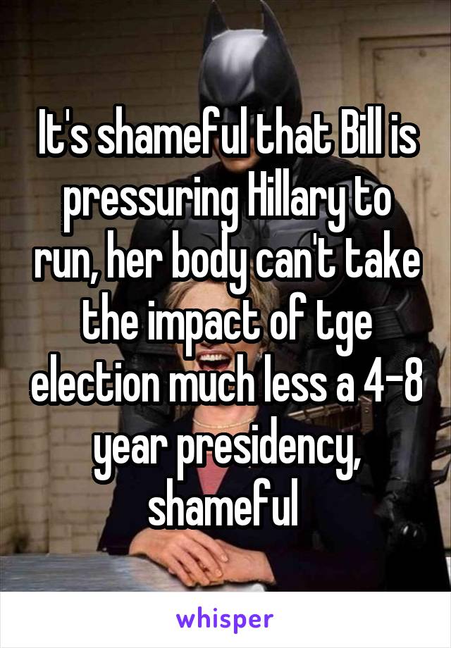 It's shameful that Bill is pressuring Hillary to run, her body can't take the impact of tge election much less a 4-8 year presidency, shameful 
