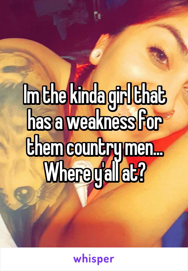 Im the kinda girl that has a weakness for them country men... Where y'all at?