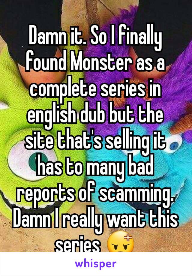 Damn it. So I finally found Monster as a complete series in english dub but the site that's selling it has to many bad reports of scamming. Damn I really want this series 😡
