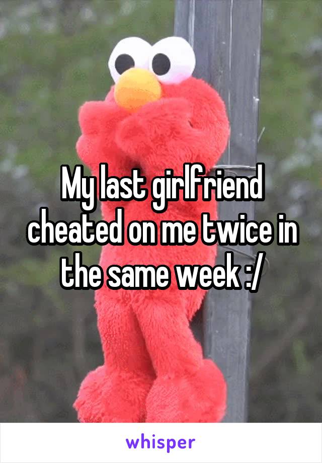 My last girlfriend cheated on me twice in the same week :/