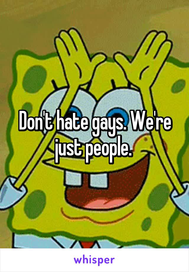 Don't hate gays. We're just people. 
