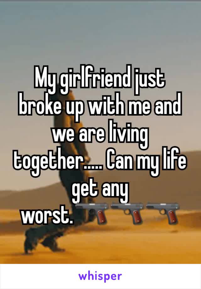 My girlfriend just broke up with me and we are living together..... Can my life get any worst.🔫🔫🔫