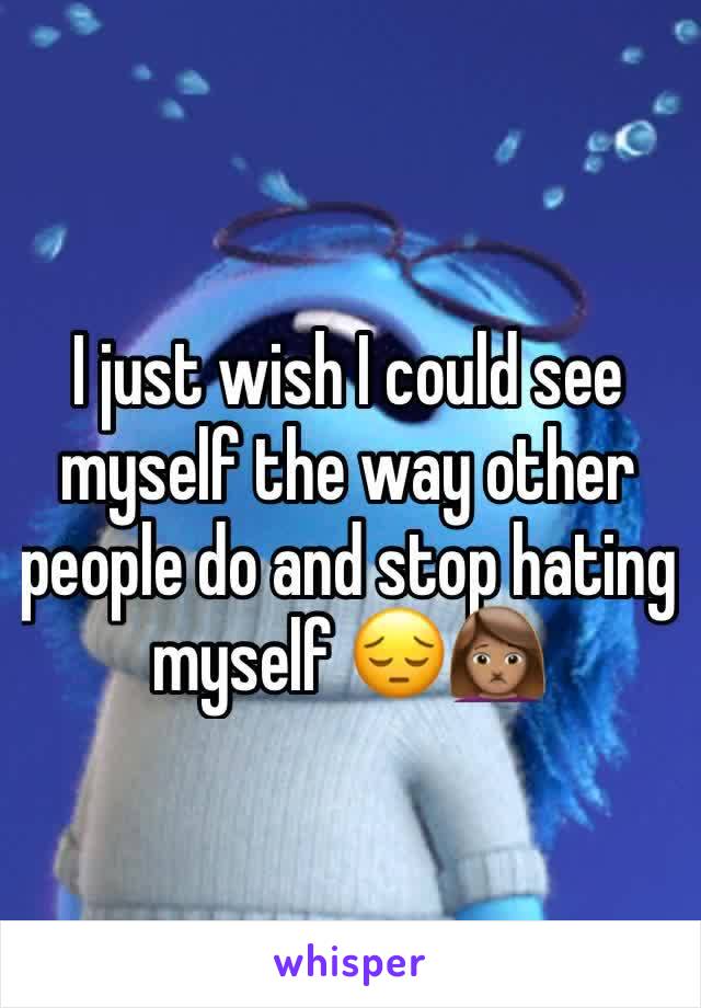 I just wish I could see myself the way other people do and stop hating myself 😔🙍🏽