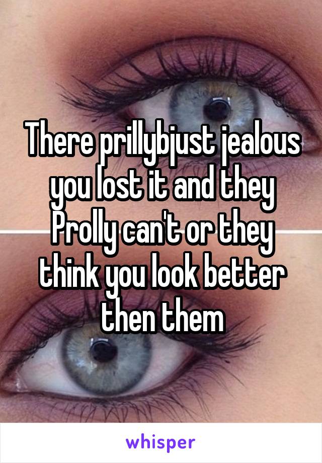 There prillybjust jealous you lost it and they Prolly can't or they think you look better then them