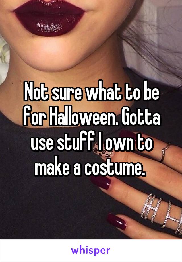 Not sure what to be for Halloween. Gotta use stuff I own to make a costume. 