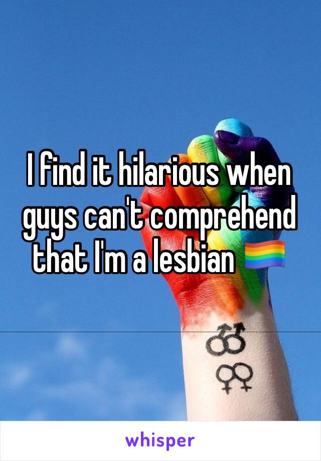 I find it hilarious when guys can't comprehend that I'm a lesbian 🏳️‍🌈