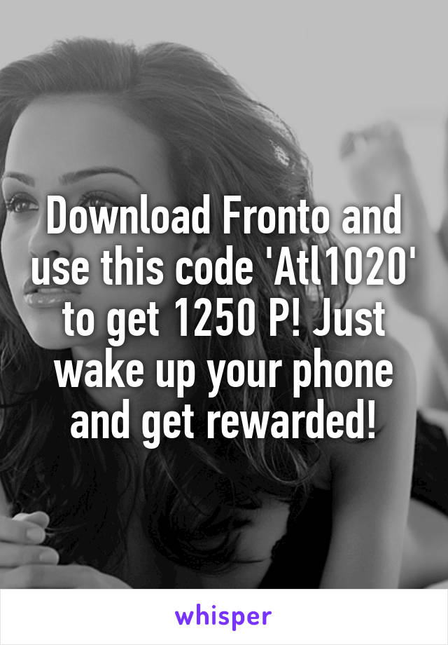 Download Fronto and use this code 'Atl1020' to get 1250 P! Just wake up your phone and get rewarded!
