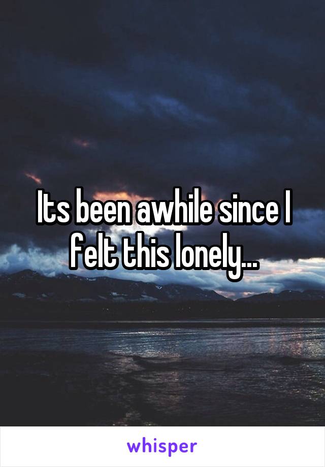 Its been awhile since I felt this lonely...