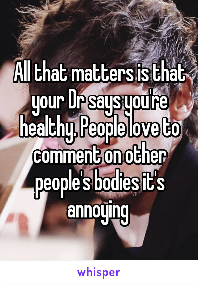 All that matters is that your Dr says you're healthy. People love to comment on other people's bodies it's annoying 