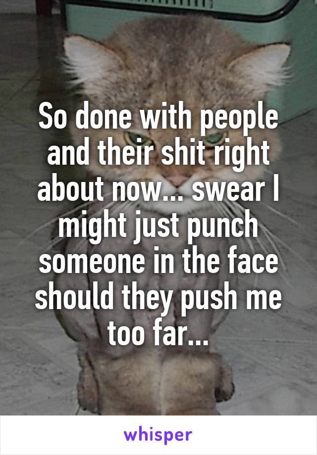 So done with people and their shit right about now... swear I might just punch someone in the face should they push me too far...