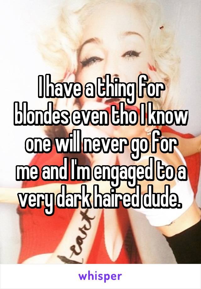 I have a thing for blondes even tho I know one will never go for me and I'm engaged to a very dark haired dude. 
