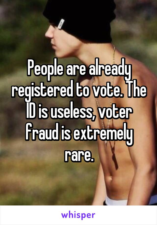 People are already registered to vote. The ID is useless, voter fraud is extremely rare.