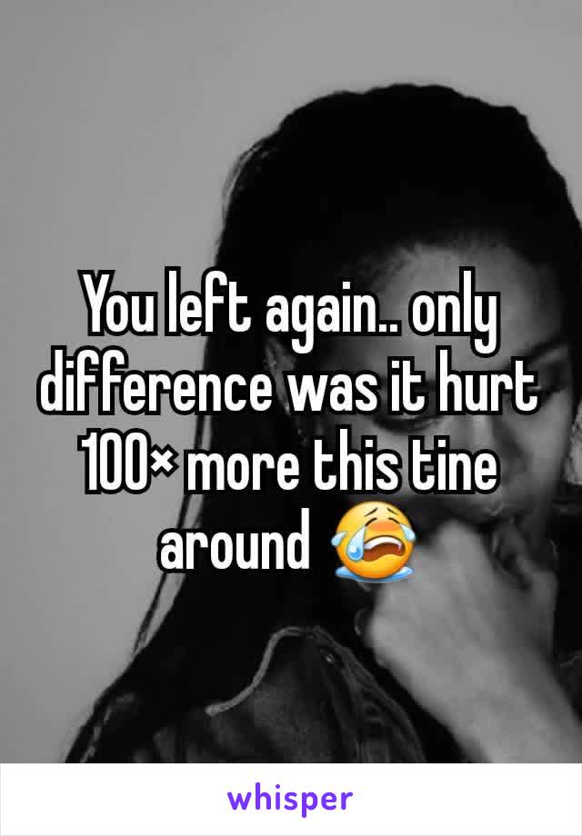 You left again.. only difference was it hurt 100× more this tine around 😭