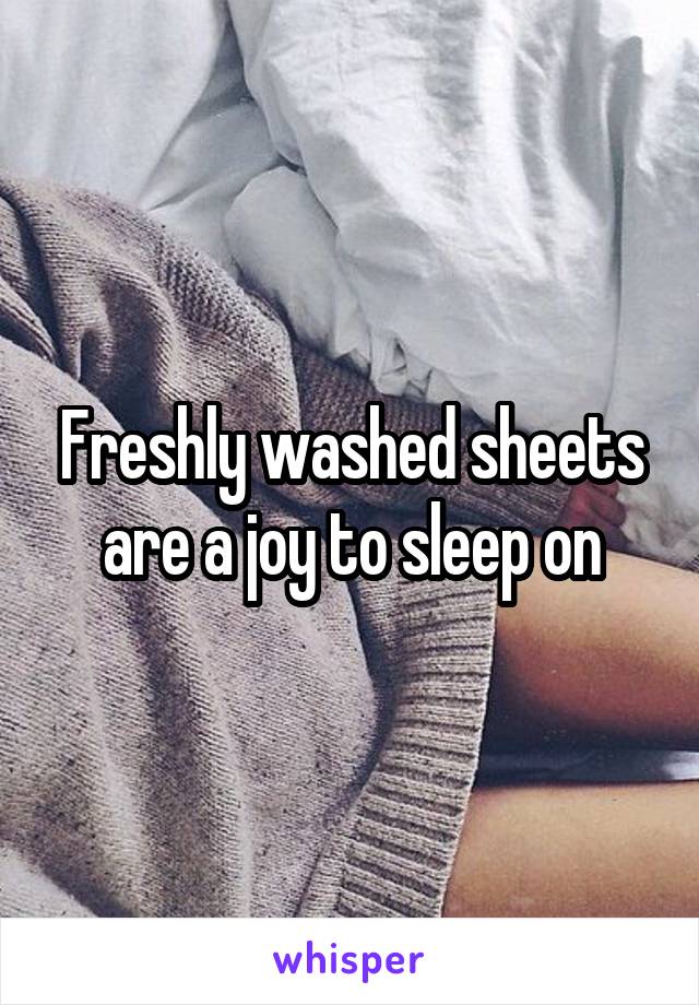 Freshly washed sheets are a joy to sleep on