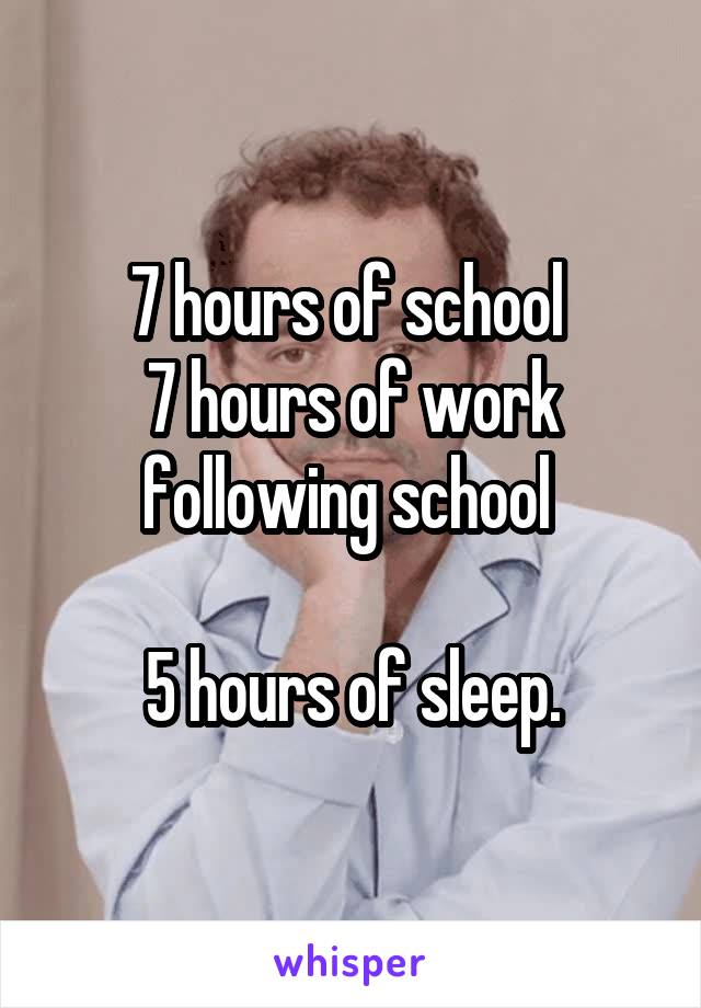 7 hours of school 
7 hours of work following school 

5 hours of sleep.
