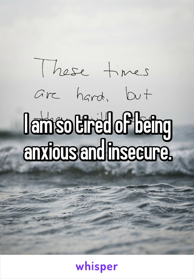 I am so tired of being anxious and insecure.