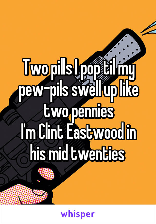 Two pills I pop til my pew-pils swell up like two pennies
I'm Clint Eastwood in his mid twenties 