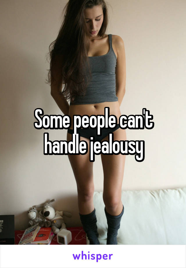 Some people can't handle jealousy