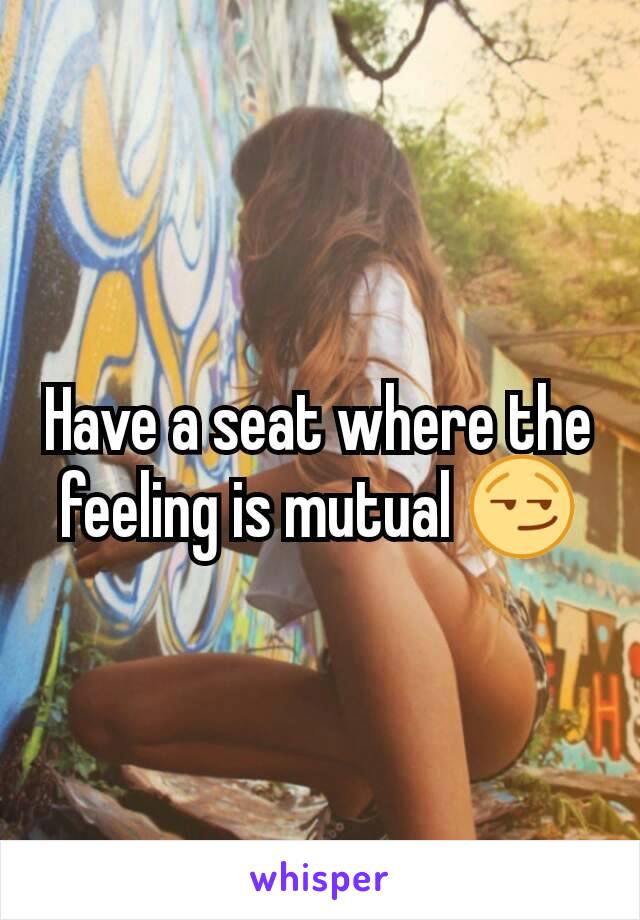 Have a seat where the feeling is mutual 😏