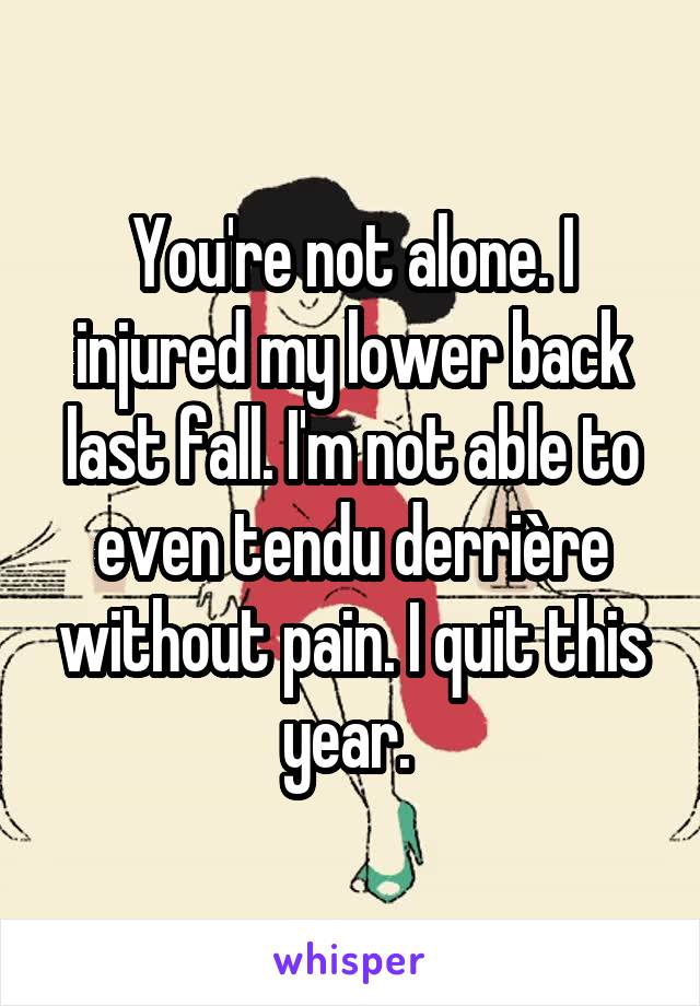 You're not alone. I injured my lower back last fall. I'm not able to even tendu derrière without pain. I quit this year. 