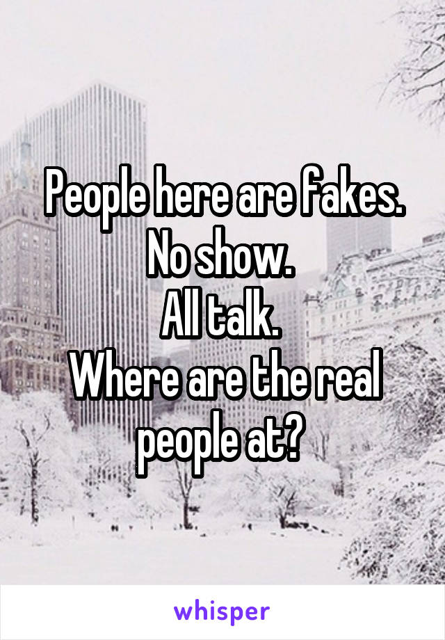 People here are fakes. No show. 
All talk. 
Where are the real people at? 