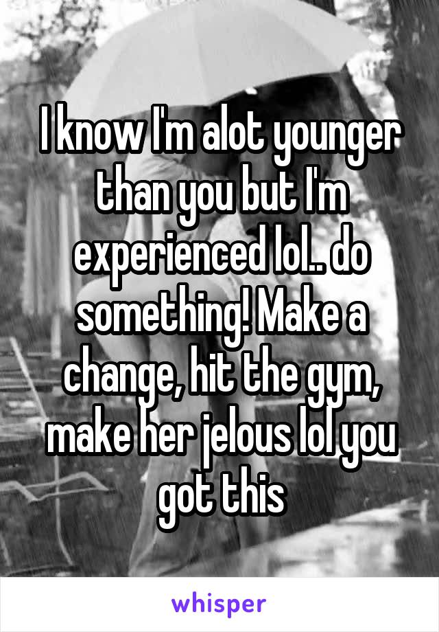 I know I'm alot younger than you but I'm experienced lol.. do something! Make a change, hit the gym, make her jelous lol you got this