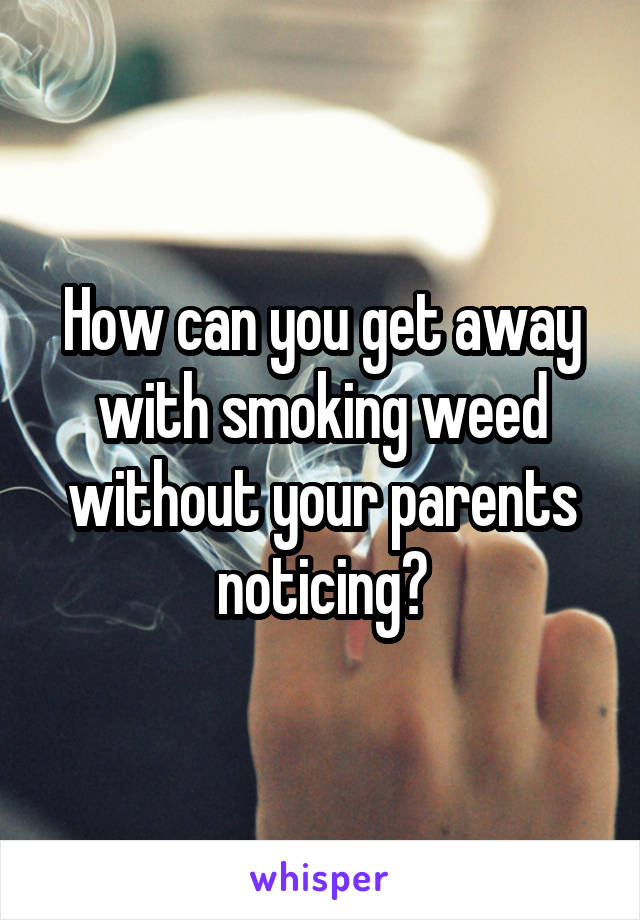How can you get away with smoking weed without your parents noticing?