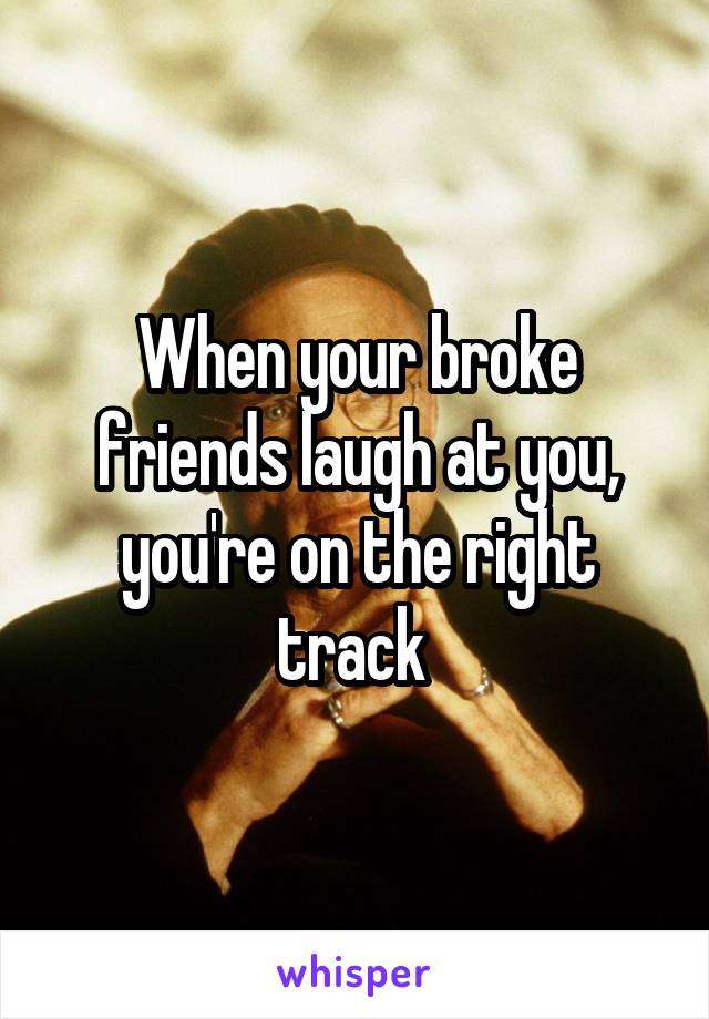 When your broke friends laugh at you, you're on the right track 