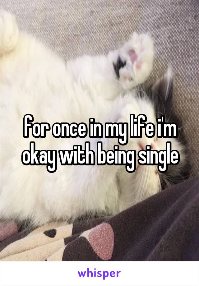for once in my life i'm okay with being single