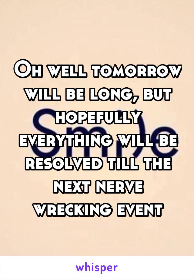 Oh well tomorrow will be long, but hopefully everything will be resolved till the next nerve wrecking event