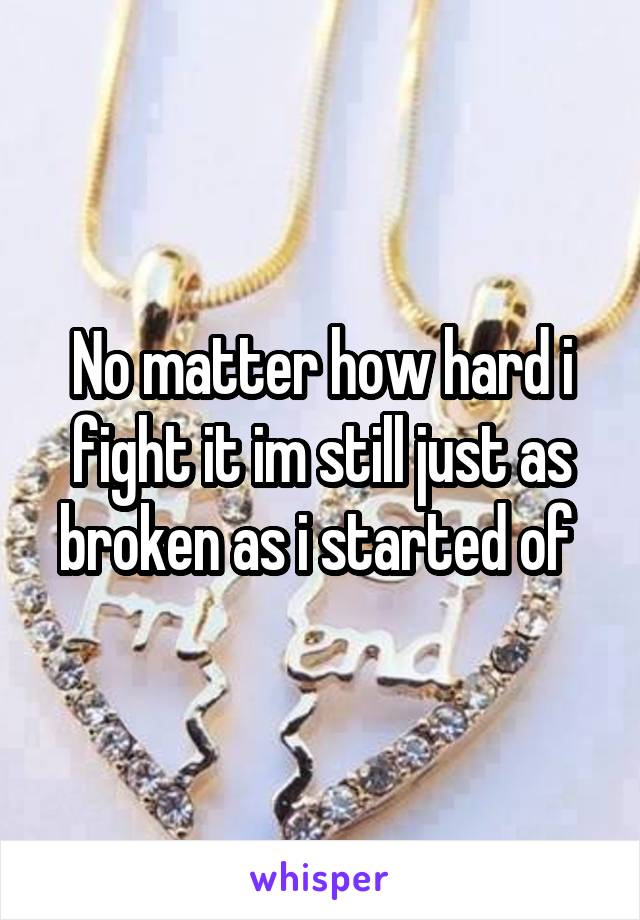 No matter how hard i fight it im still just as broken as i started of 