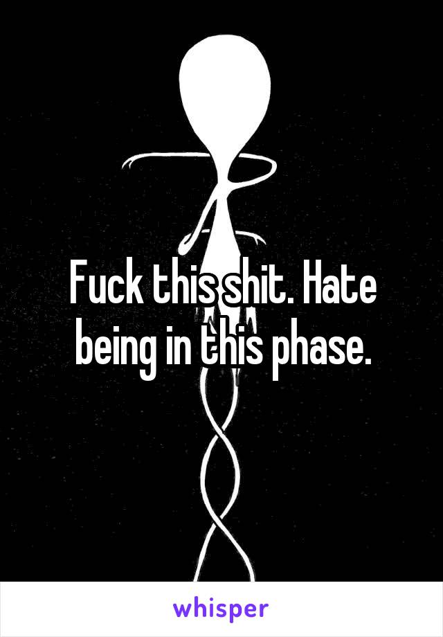 Fuck this shit. Hate being in this phase.
