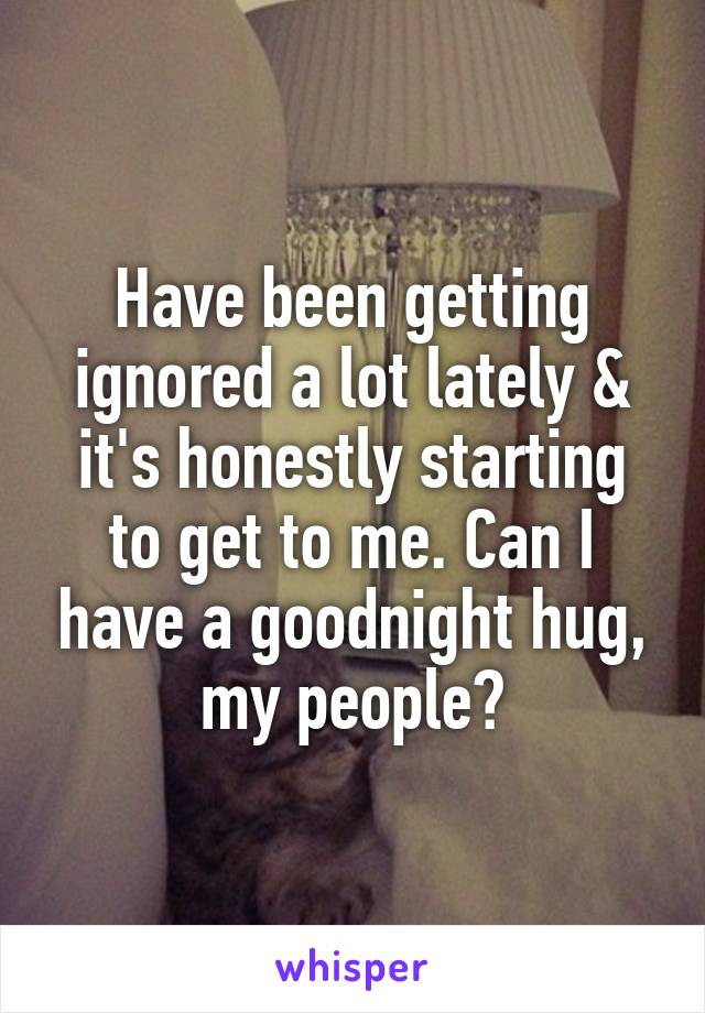 Have been getting ignored a lot lately & it's honestly starting to get to me. Can I have a goodnight hug, my people?